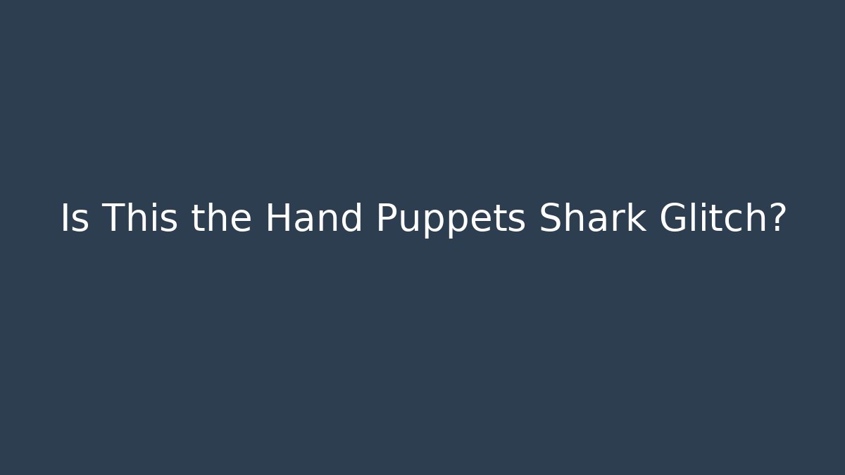 Is This the Hand Puppets Shark Glitch?