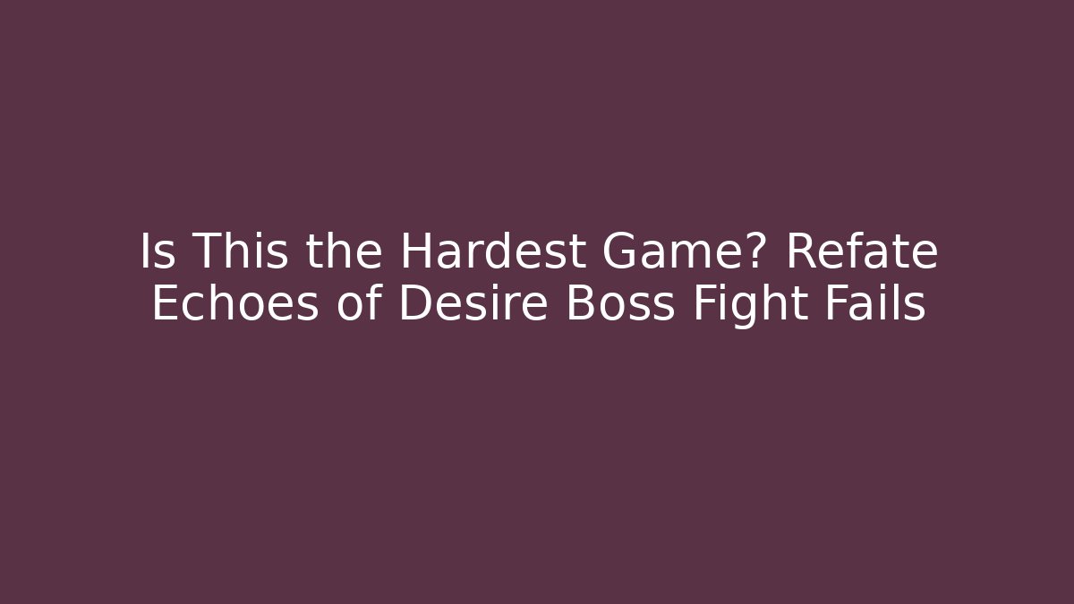 Is This the Hardest Game? Refate Echoes of Desire Boss Fight Fails