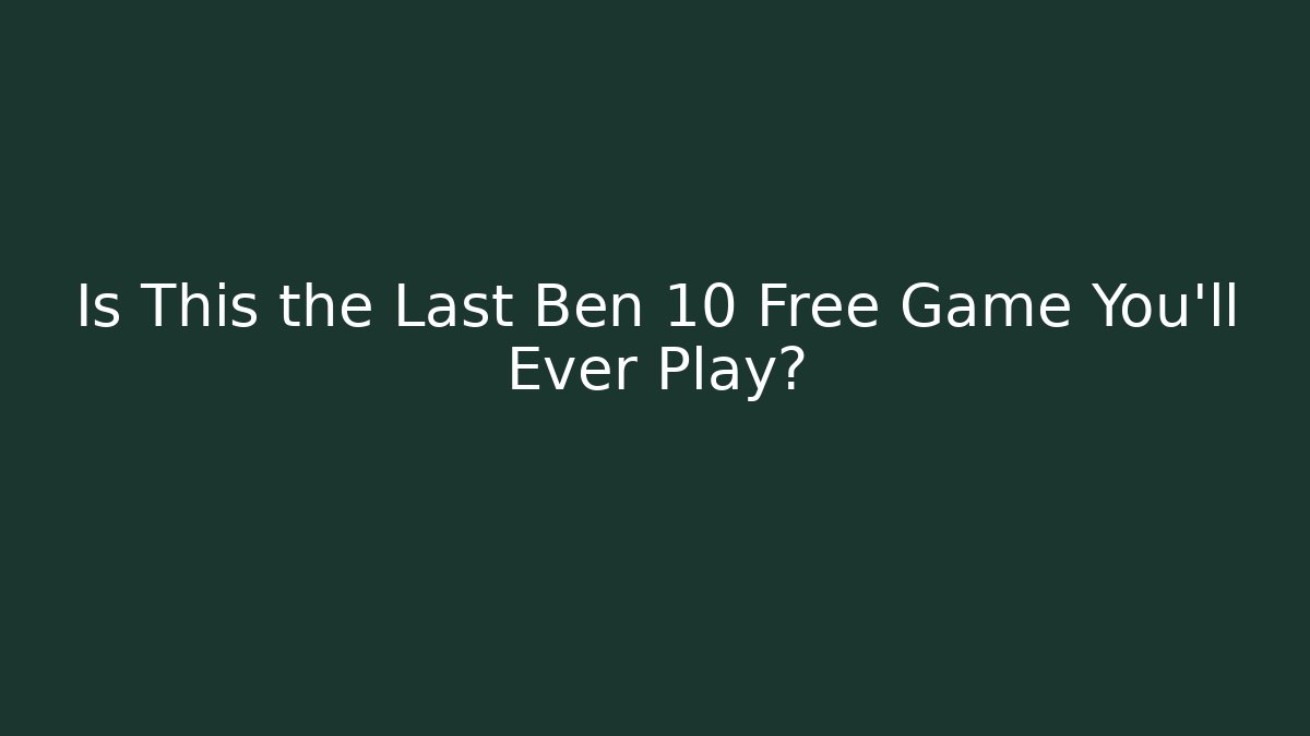 Is This the Last Ben 10 Free Game You'll Ever Play?