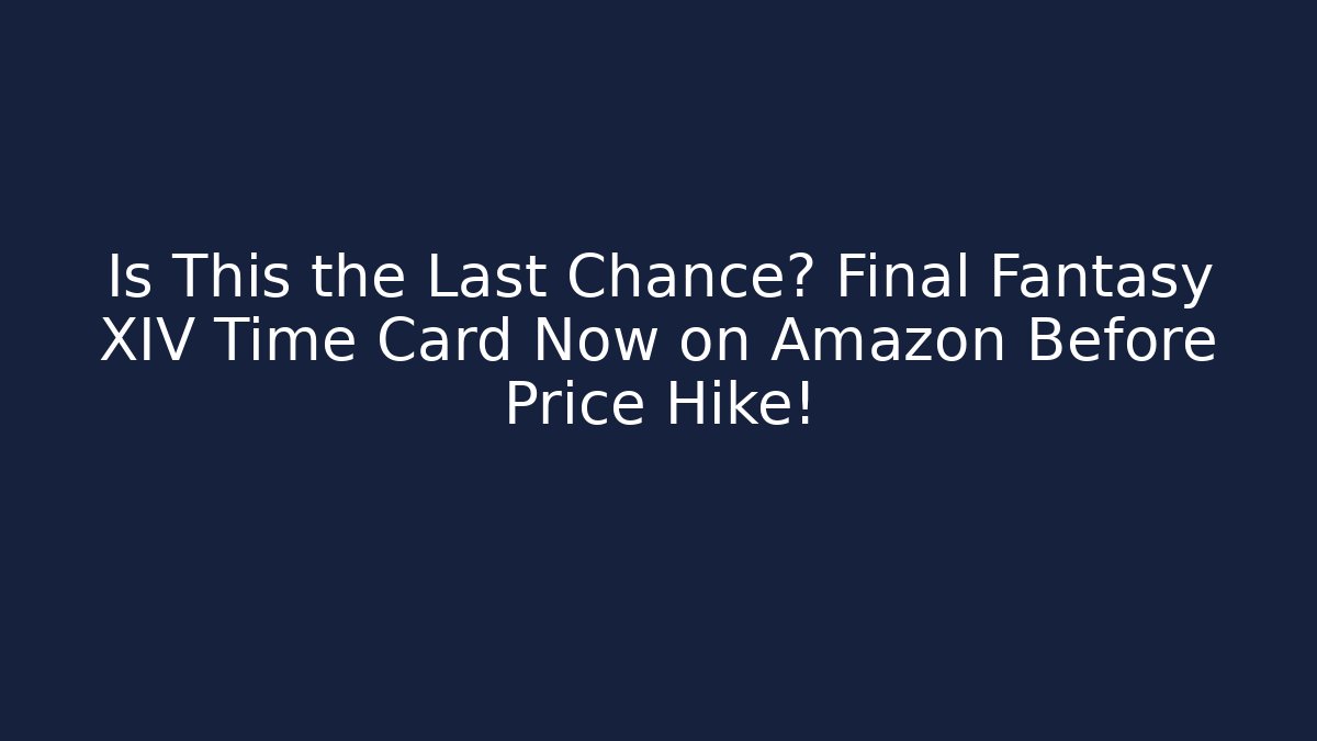 Is This the Last Chance? Final Fantasy XIV Time Card Now on Amazon Before Price Hike!