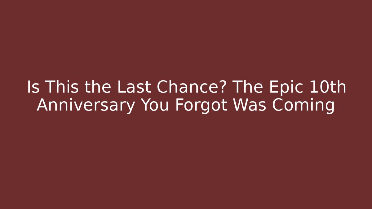 Is This the Last Chance? The Epic 10th Anniversary You Forgot Was Coming