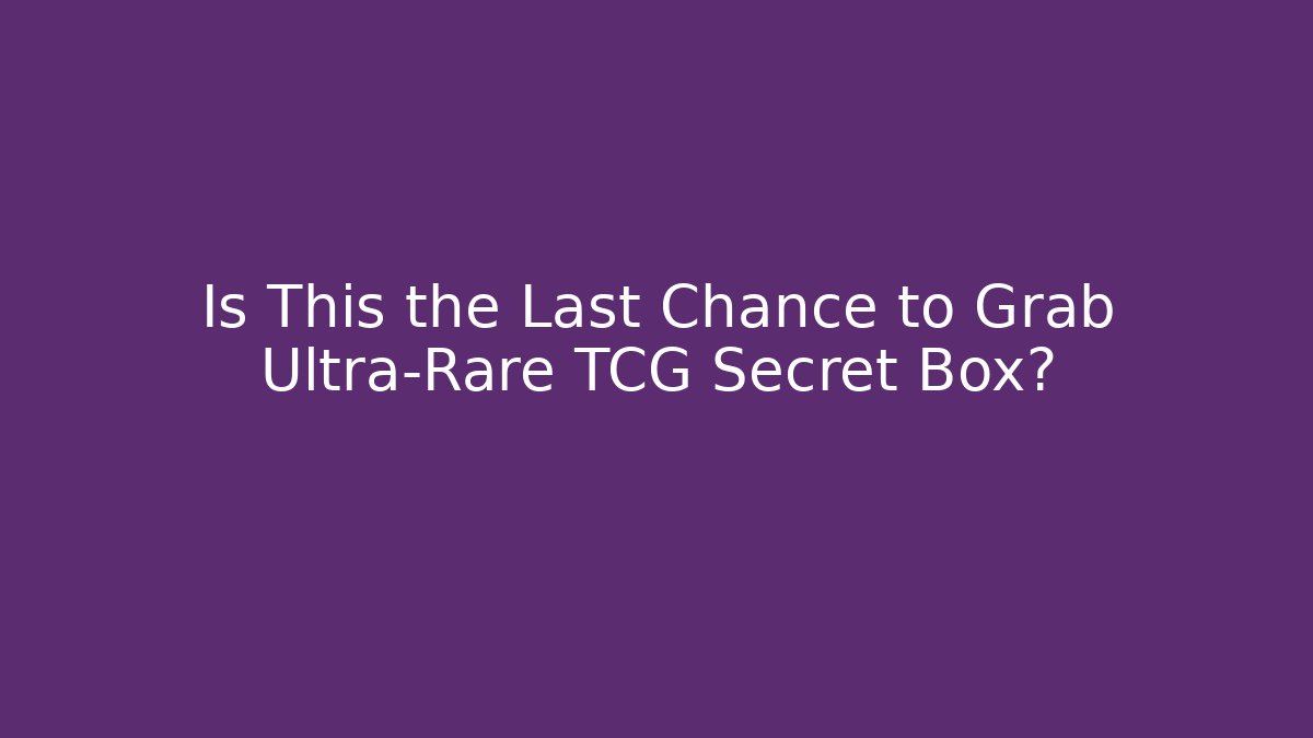Is This the Last Chance to Grab Ultra-Rare TCG Secret Box?