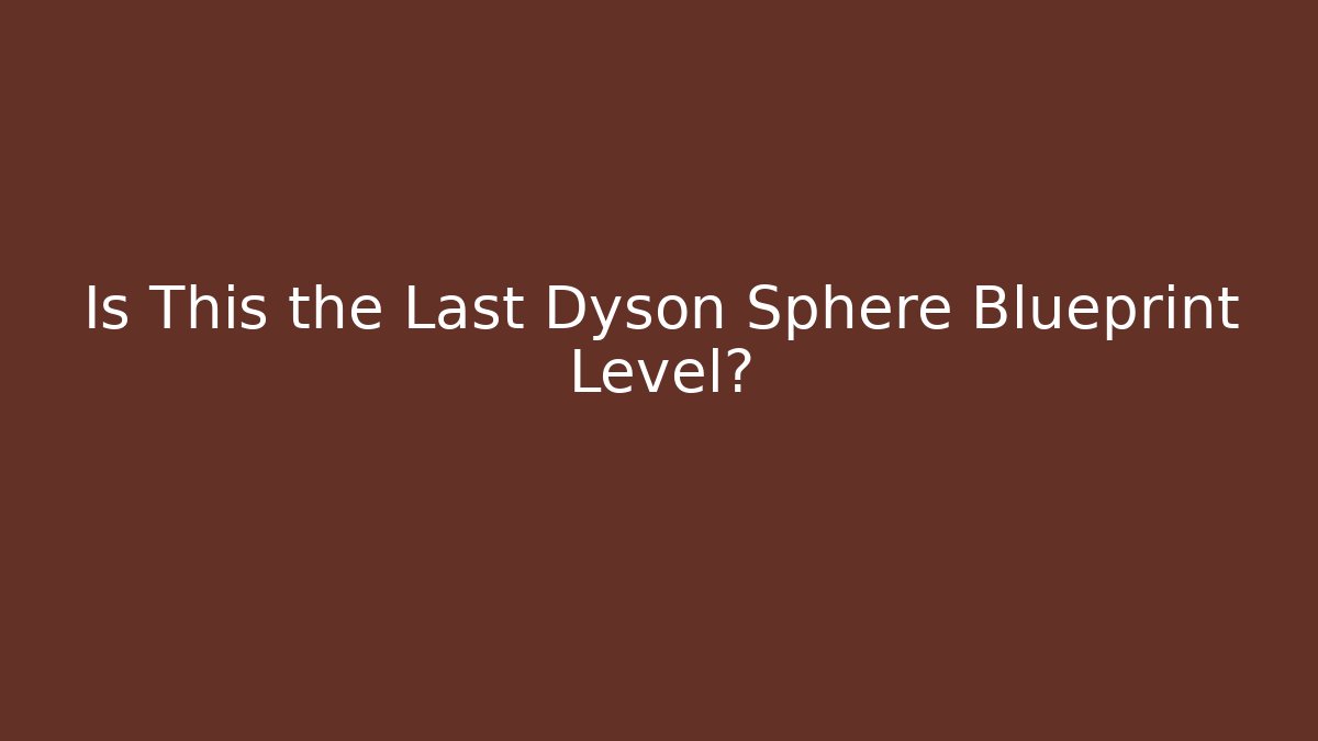 Is This the Last Dyson Sphere Blueprint Level?