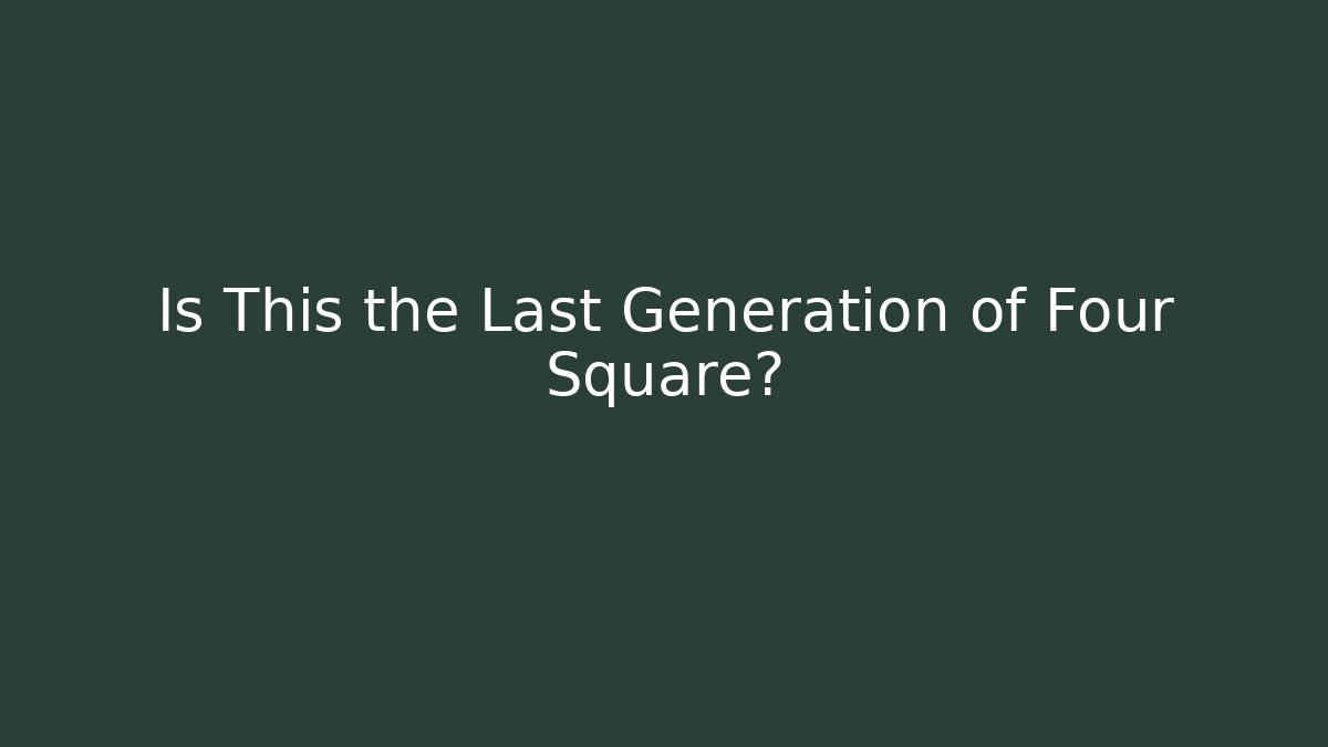 Is This the Last Generation of Four Square?