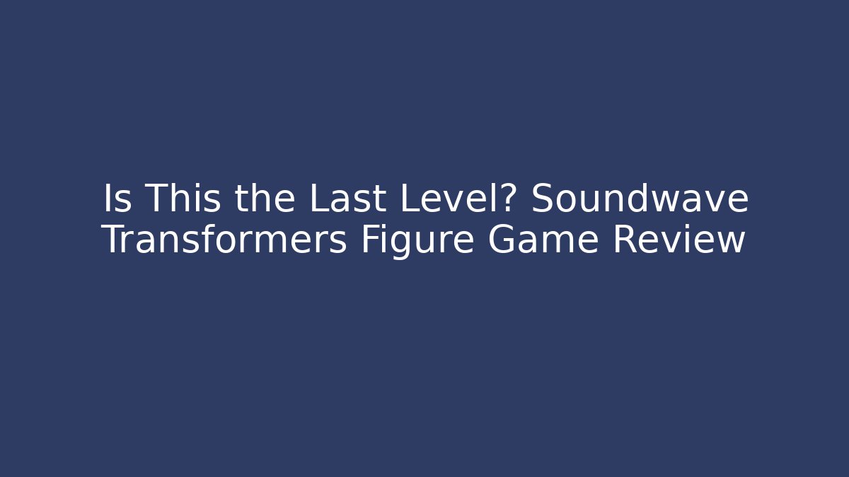 Is This the Last Level? Soundwave Transformers Figure Game Review