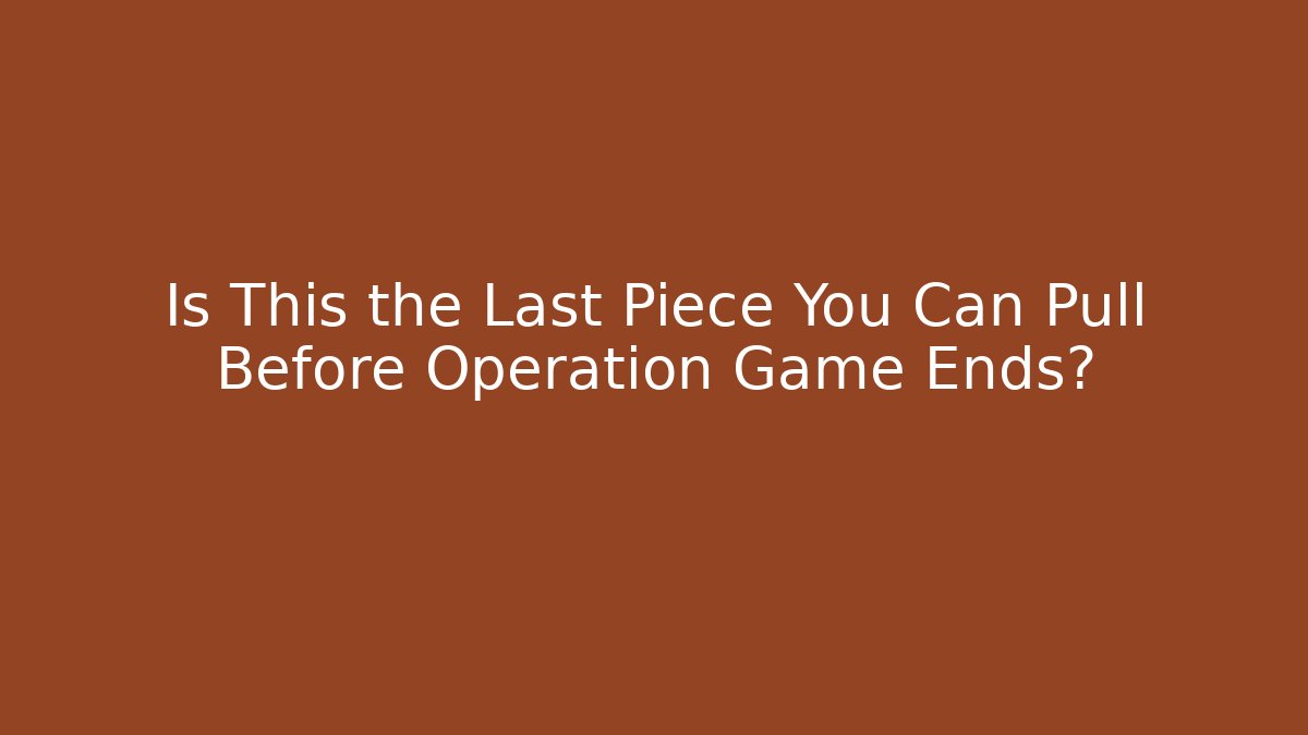 Is This the Last Piece You Can Pull Before Operation Game Ends?