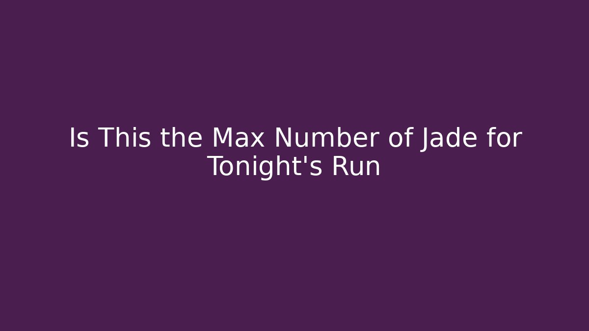 Is This the Max Number of Jade for Tonight's Run