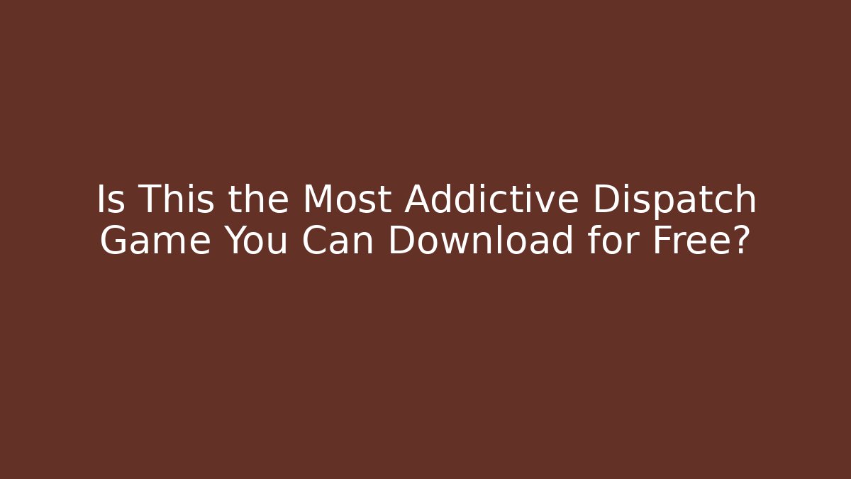 Is This the Most Addictive Dispatch Game You Can Download for Free?