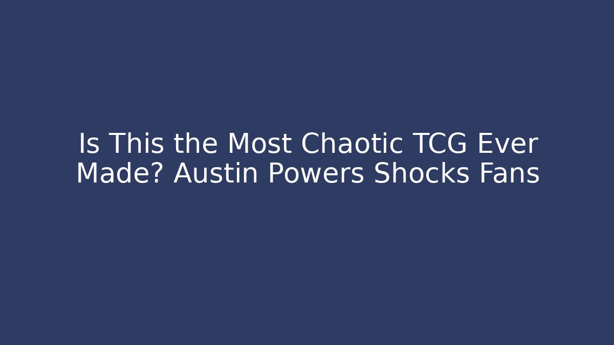 Is This the Most Chaotic TCG Ever Made? Austin Powers Shocks Fans