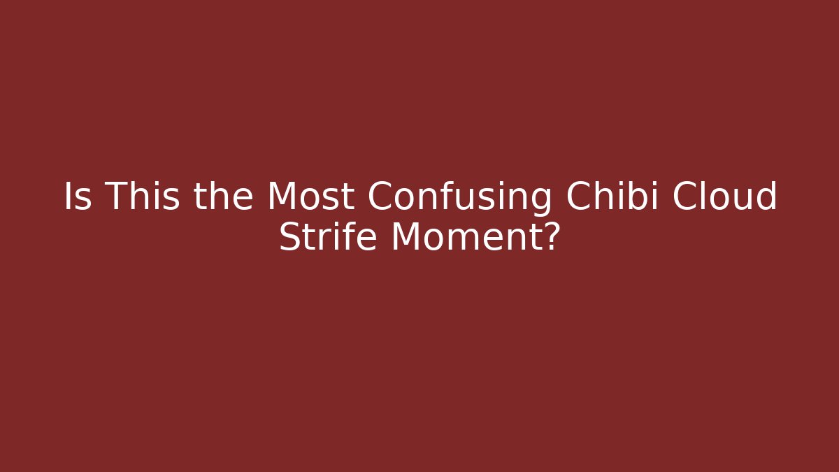 Is This the Most Confusing Chibi Cloud Strife Moment? - The Family Holidays