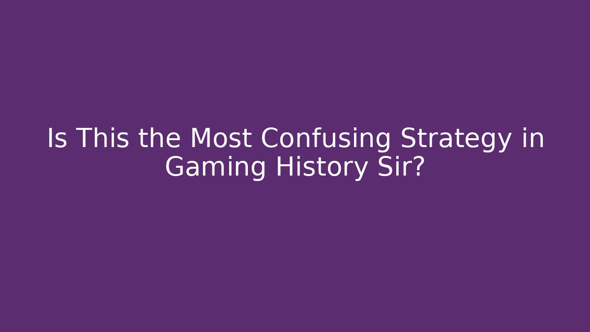 Is This the Most Confusing Strategy in Gaming History Sir?