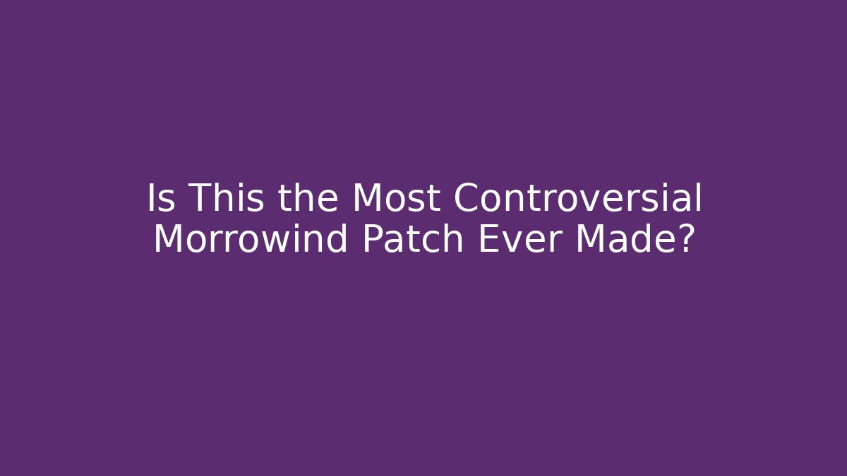 Is This the Most Controversial Morrowind Patch Ever Made?