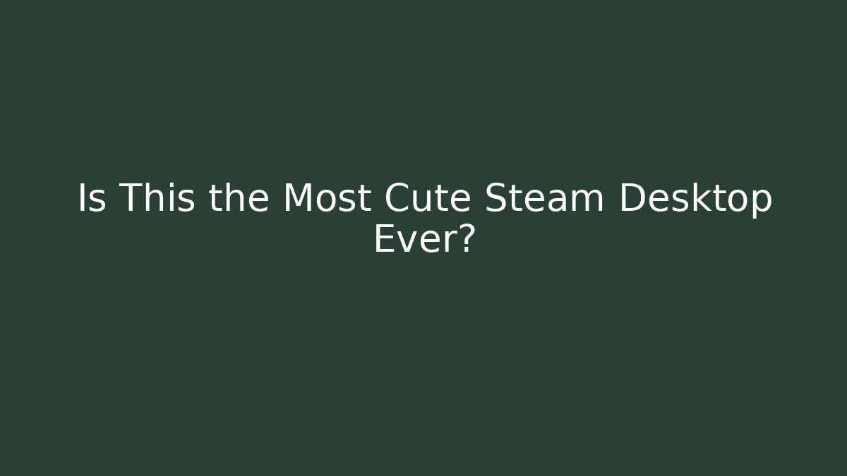 Is This the Most Cute Steam Desktop Ever? - The Family Holidays