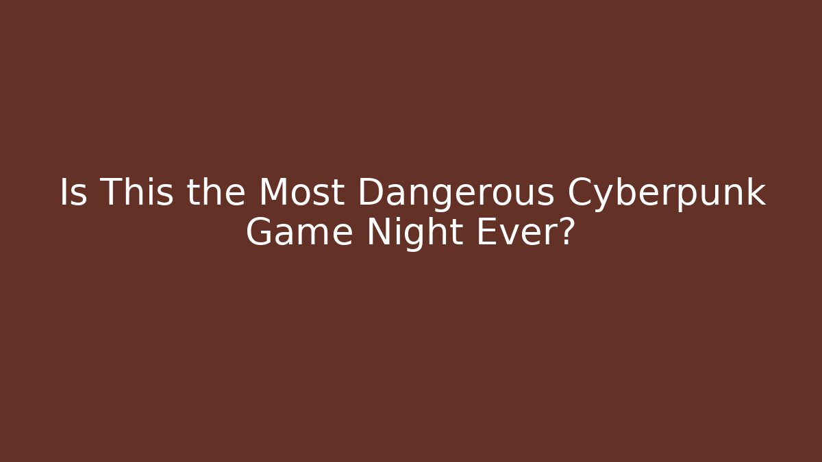 Is This the Most Dangerous Cyberpunk Game Night Ever?