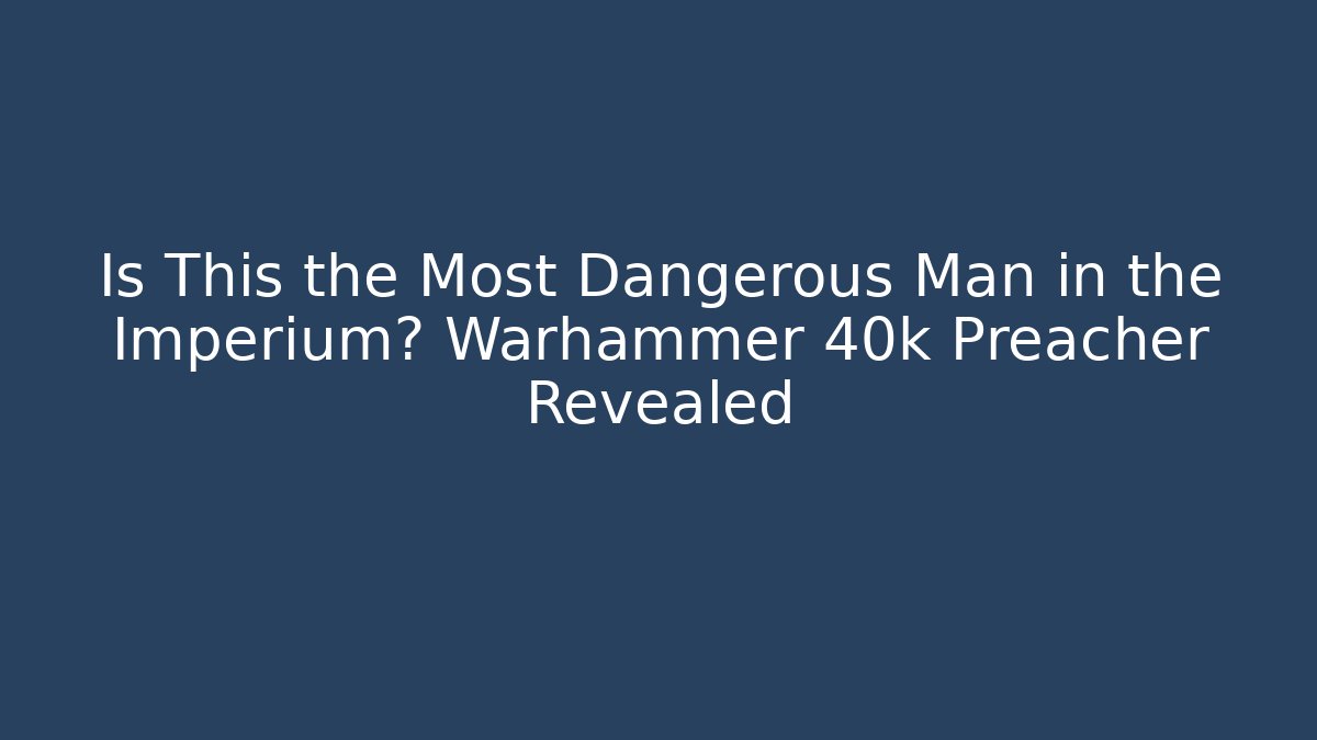 Is This the Most Dangerous Man in the Imperium? Warhammer 40k Preacher Revealed