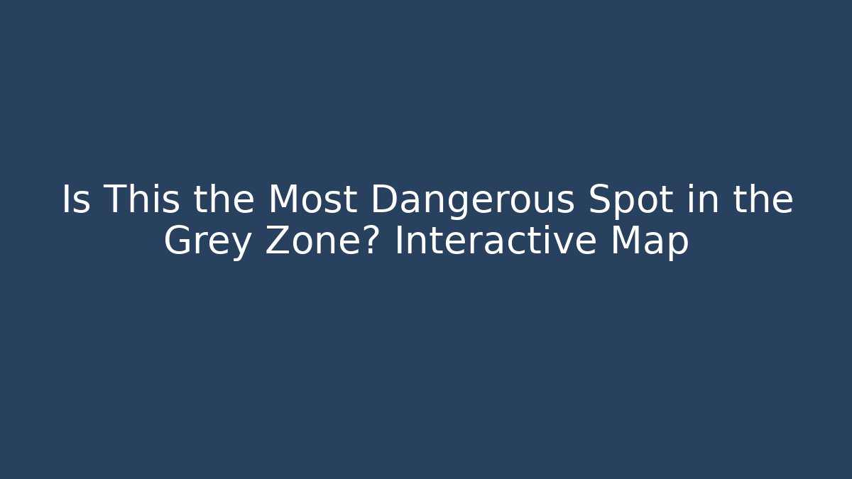 Is This the Most Dangerous Spot in the Grey Zone? Interactive Map