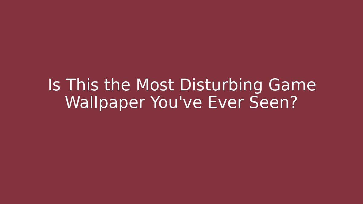 Is This the Most Disturbing Game Wallpaper You've Ever Seen?