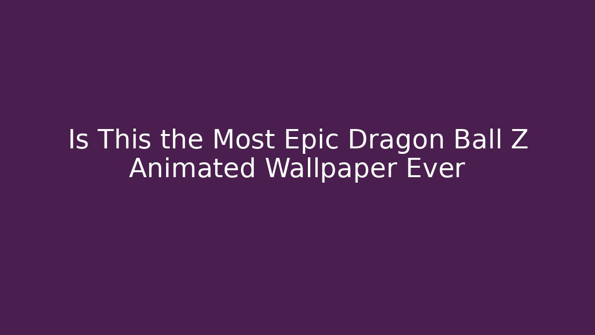 Is This the Most Epic Dragon Ball Z Animated Wallpaper Ever