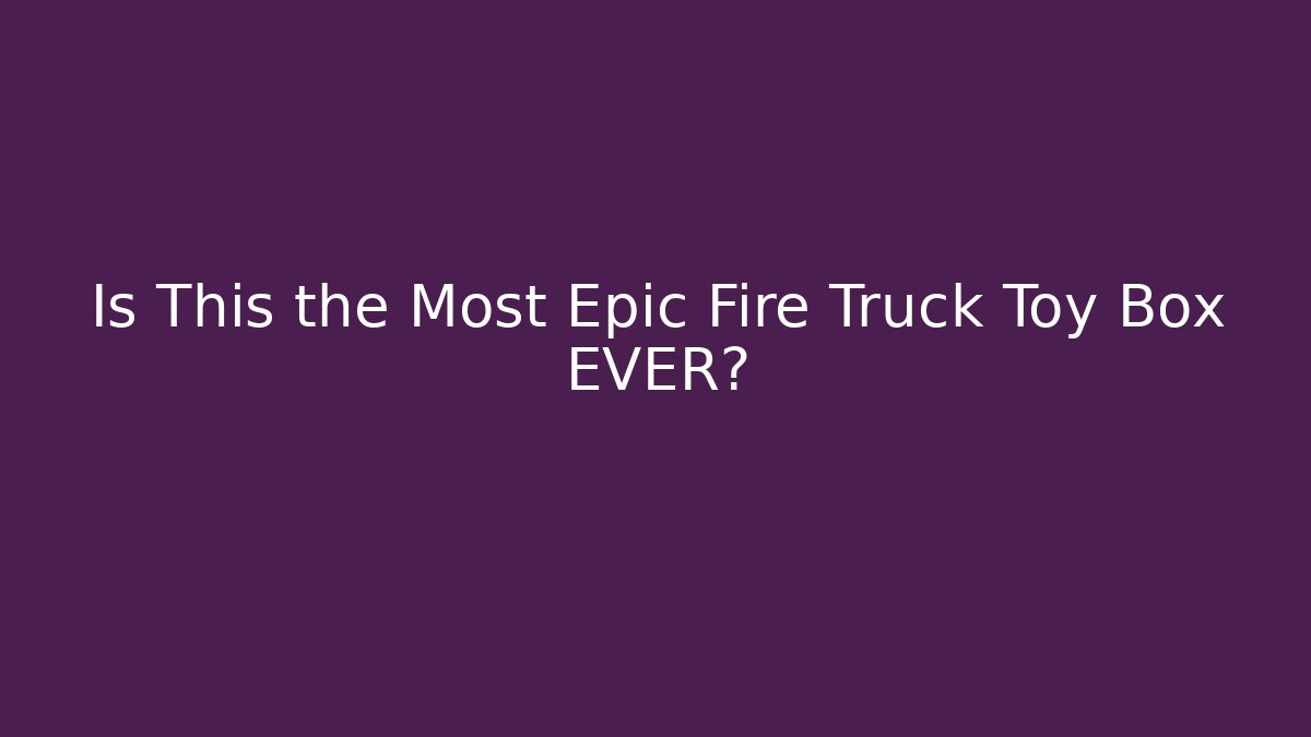 Is This the Most Epic Fire Truck Toy Box EVER?