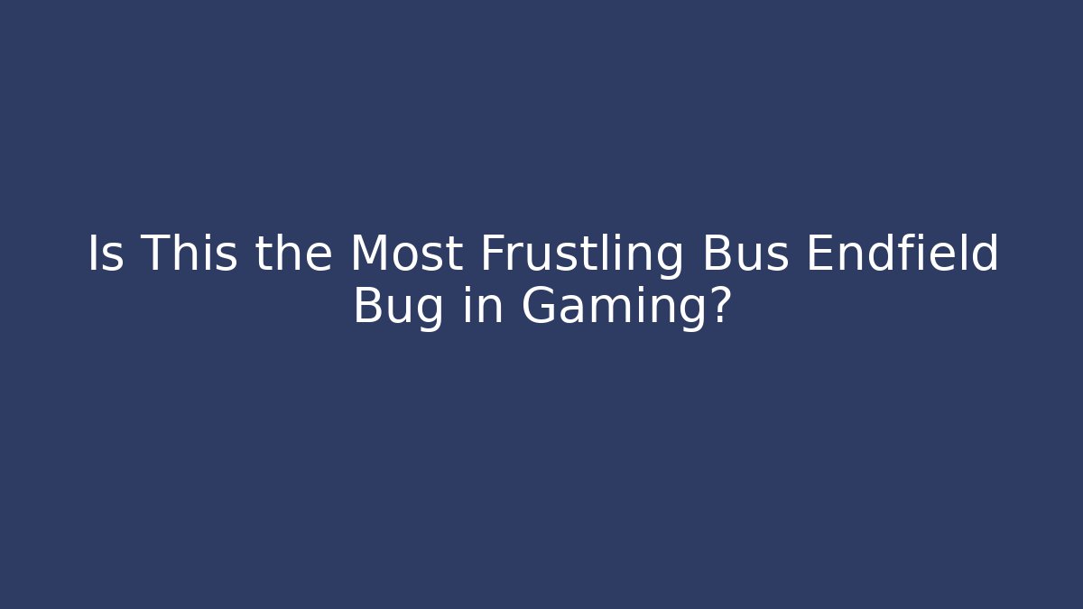 Is This the Most Frustling Bus Endfield Bug in Gaming?