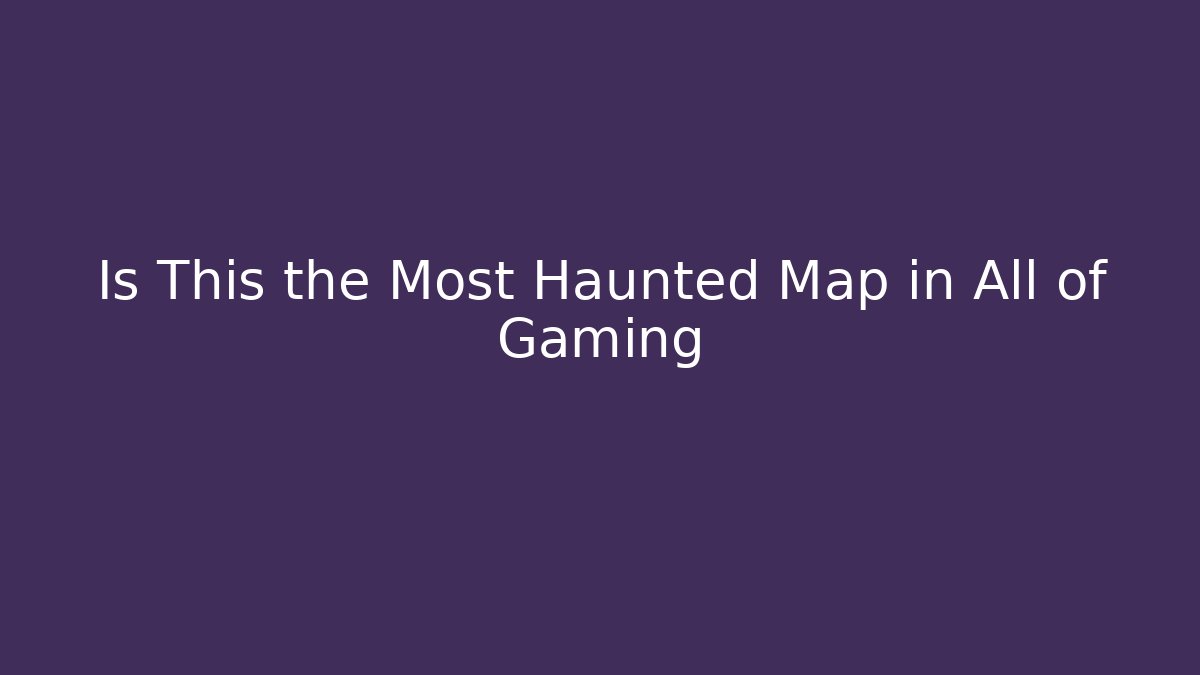 Is This the Most Haunted Map in All of Gaming