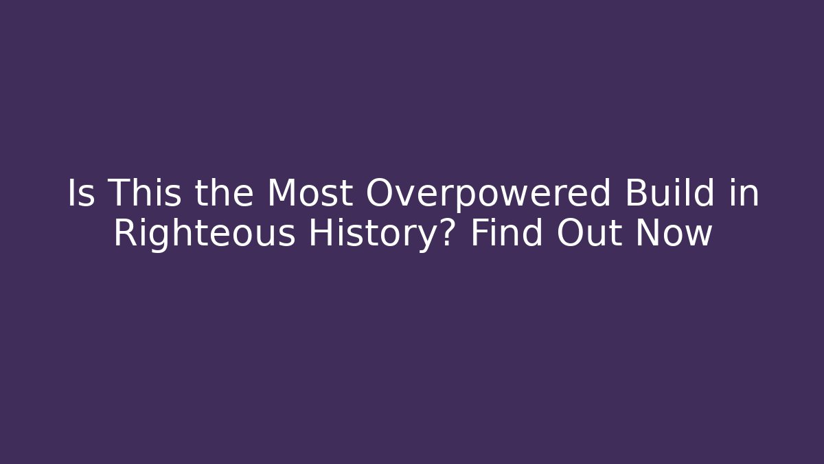 Is This the Most Overpowered Build in Righteous History? Find Out Now