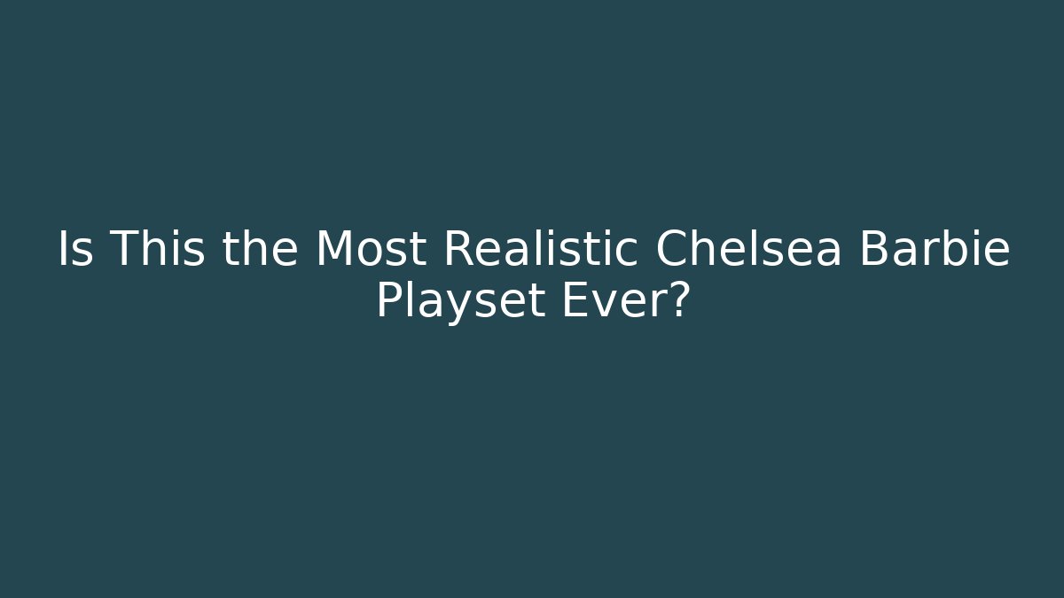 Is This the Most Realistic Chelsea Barbie Playset Ever?