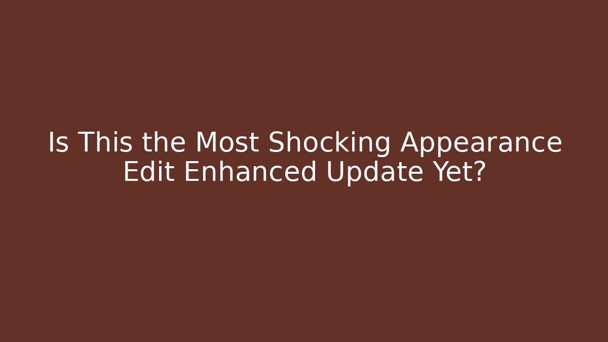 Is This the Most Shocking Appearance Edit Enhanced Update Yet?