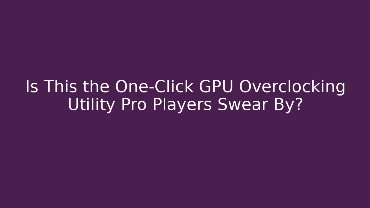 Is This the One-Click GPU Overclocking Utility Pro Players Swear By? - The Family Holidays