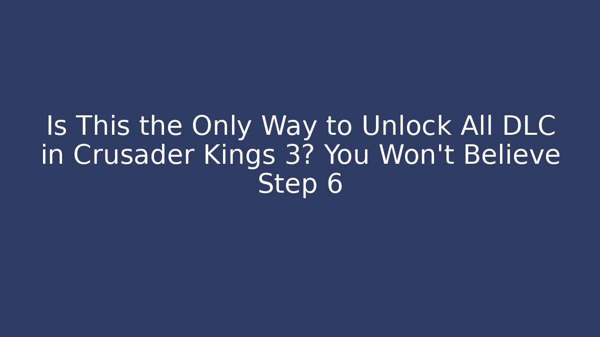 Is This the Only Way to Unlock All DLC in Crusader Kings 3? You Won’t Believe Step 6