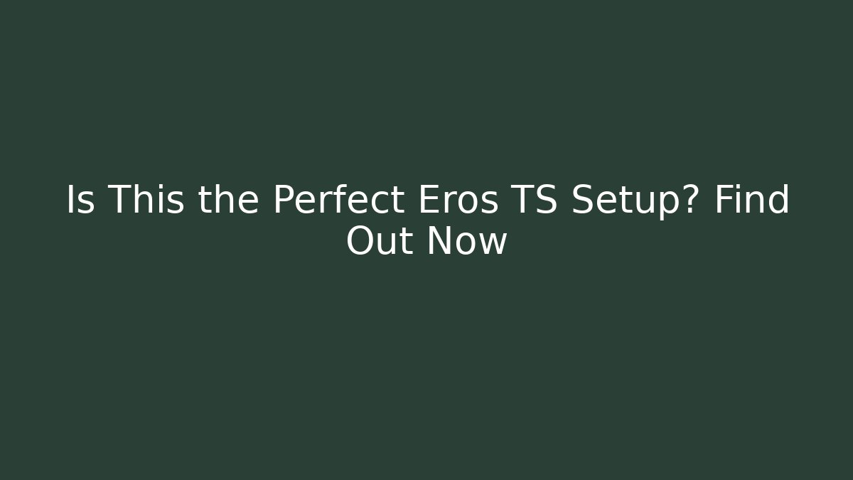 Is This the Perfect Eros TS Setup? Find Out Now