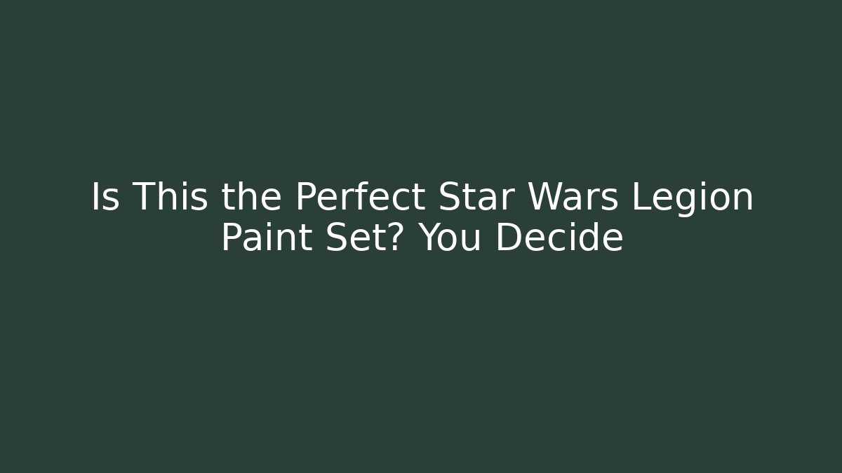 Is This the Perfect Star Wars Legion Paint Set? You Decide