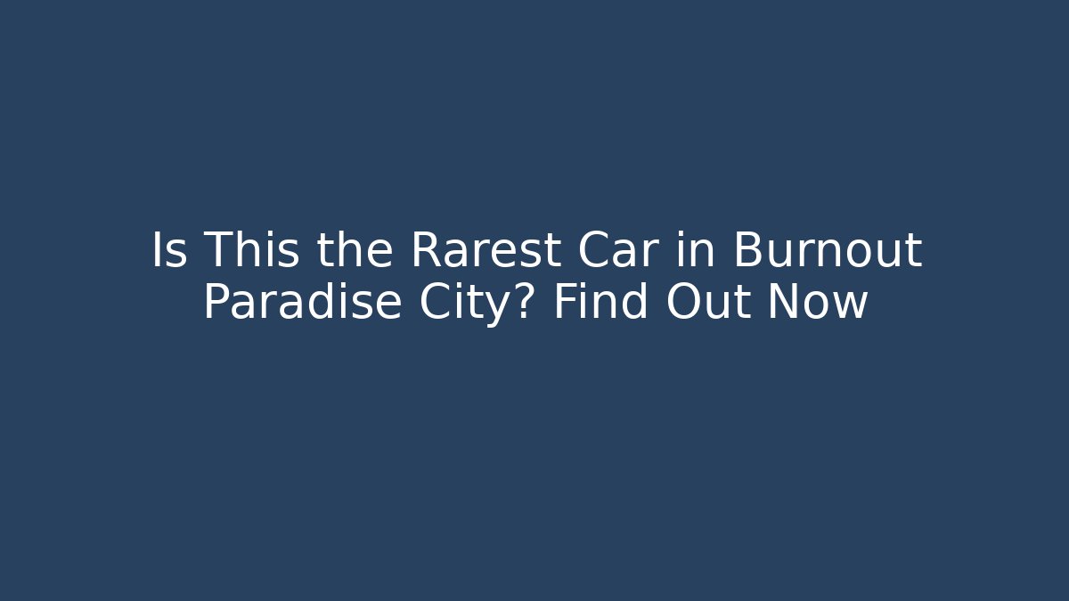 Is This the Rarest Car in Burnout Paradise City? Find Out Now