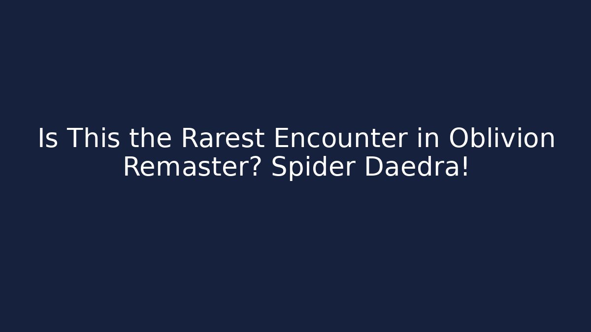 Is This the Rarest Encounter in Oblivion Remaster? Spider Daedra! - The Family Holidays