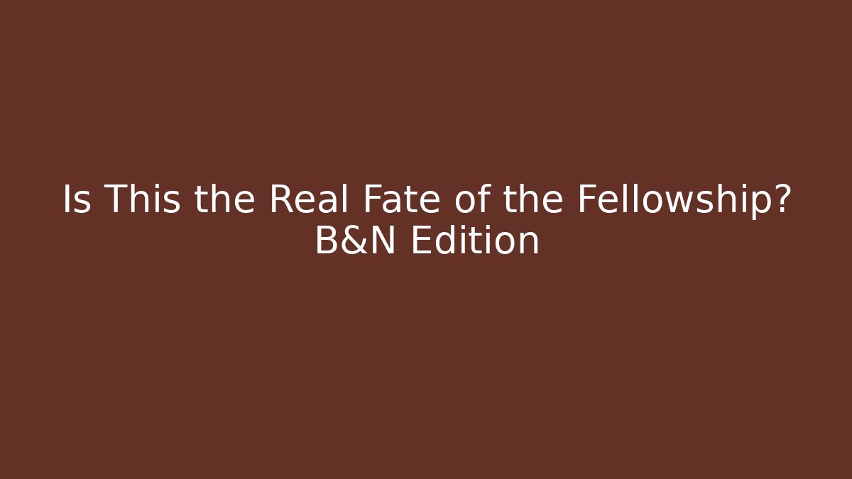 Is This the Real Fate of the Fellowship? B&N Edition