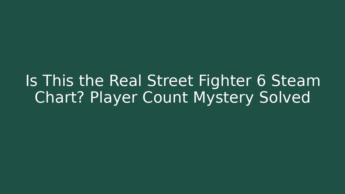 Is This the Real Street Fighter 6 Steam Chart? Player Count Mystery Solved