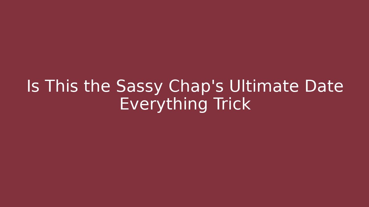 Is This the Sassy Chap's Ultimate Date Everything Trick - The Family Holidays