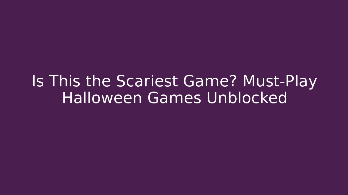 Is This the Scariest Game? Must-Play Halloween Games Unblocked