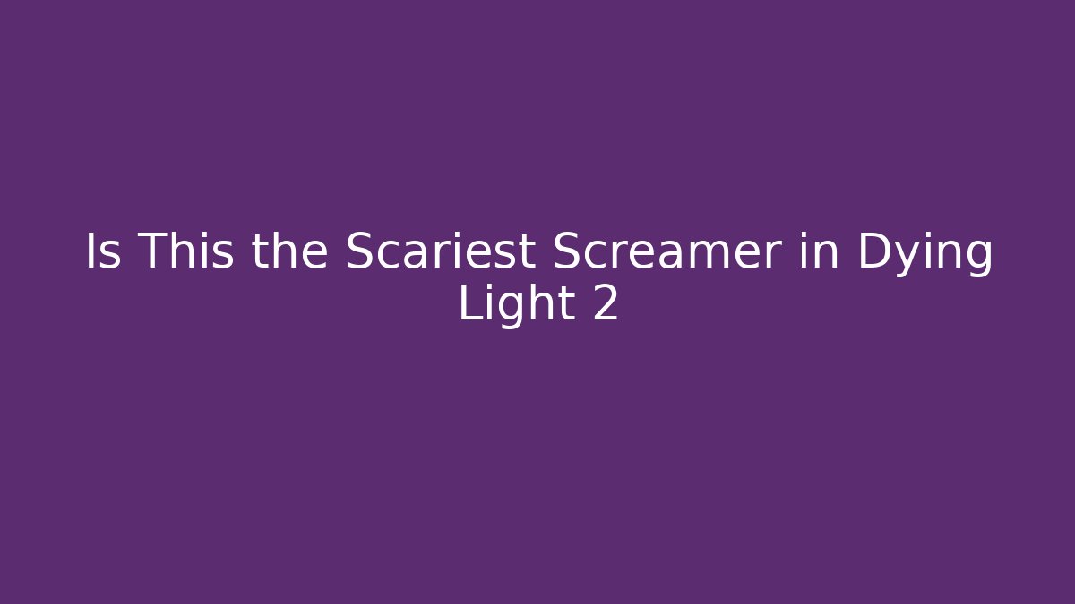 Is This the Scariest Screamer in Dying Light 2