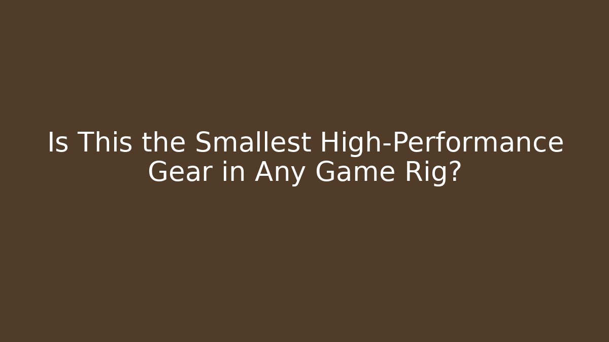 Is This the Smallest High-Performance Gear in Any Game Rig?