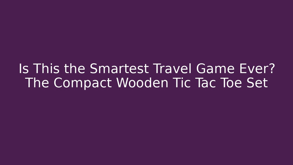 Is This the Smartest Travel Game Ever? The Compact Wooden Tic Tac Toe Set
