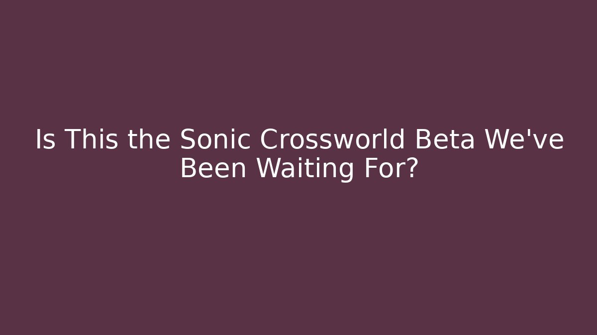 Is This the Sonic Crossworld Beta We’ve Been Waiting For?
