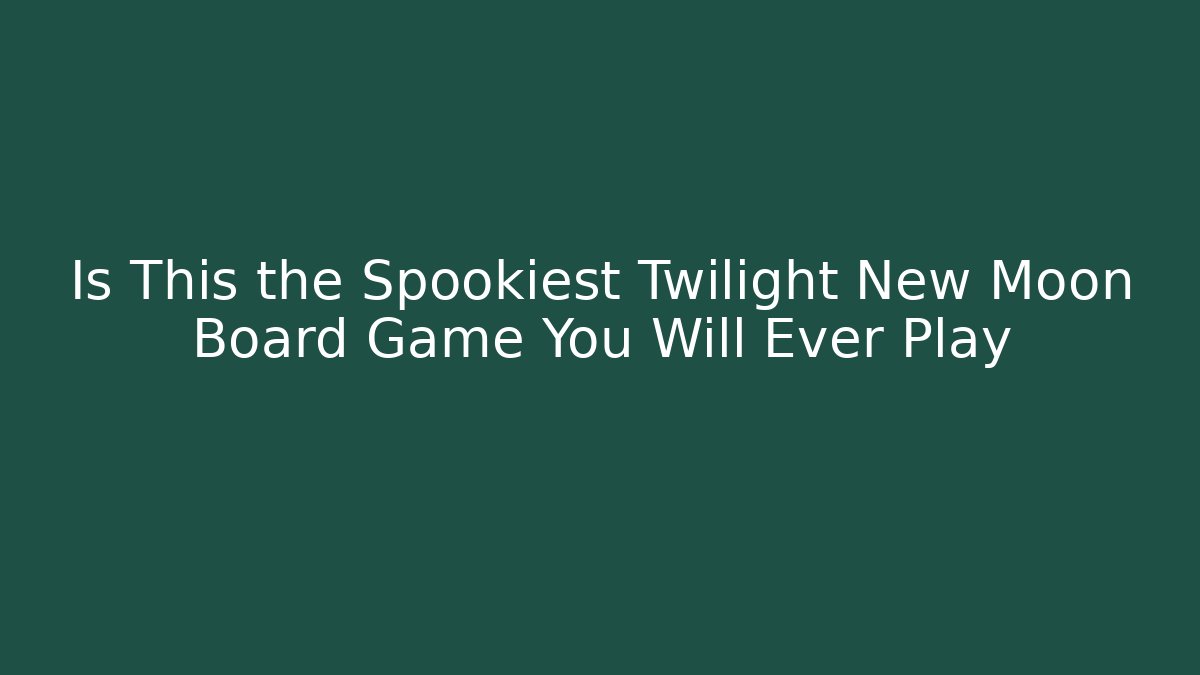 Is This the Spookiest Twilight New Moon Board Game You Will Ever Play - The Family Holidays
