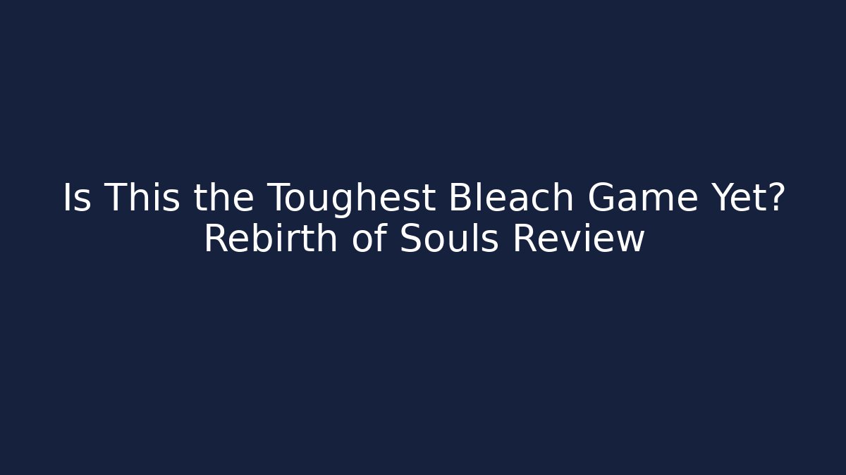 Is This the Toughest Bleach Game Yet? Rebirth of Souls Review