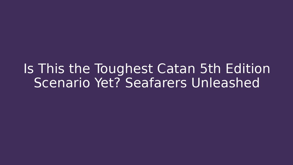 Is This the Toughest Catan 5th Edition Scenario Yet? Seafarers Unleashed