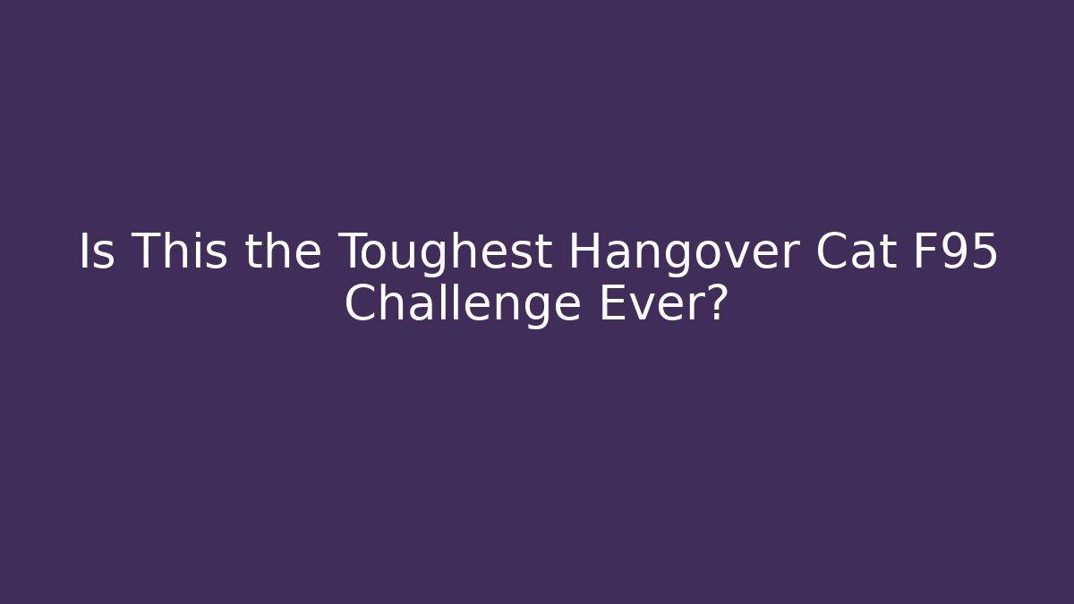 Is This the Toughest Hangover Cat F95 Challenge Ever?