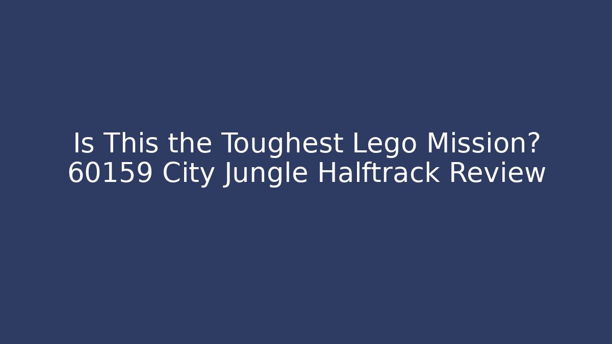 Is This the Toughest Lego Mission? 60159 City Jungle Halftrack Review