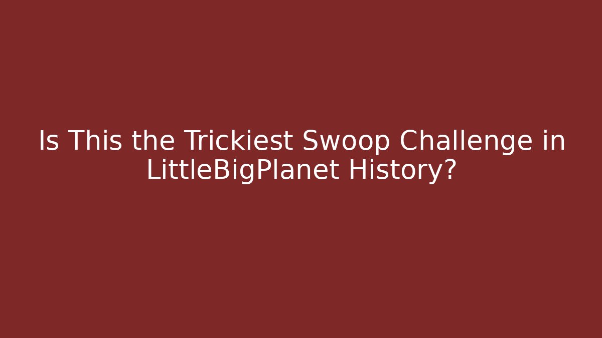 Is This the Trickiest Swoop Challenge in LittleBigPlanet History?