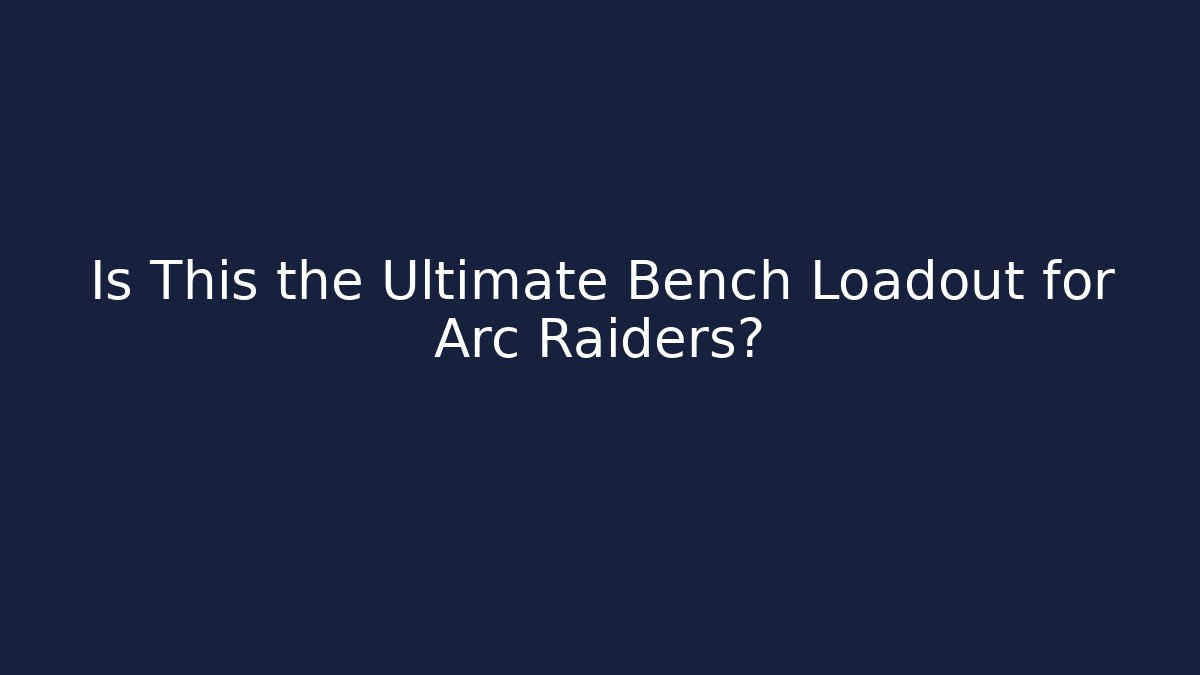 Is This the Ultimate Bench Loadout for Arc Raiders?