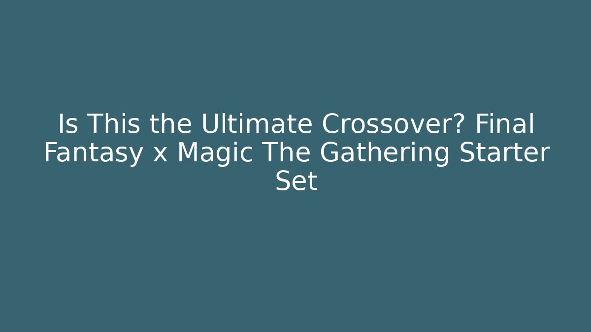 Is This the Ultimate Crossover? Final Fantasy x Magic The Gathering Starter Set - The Family Holidays